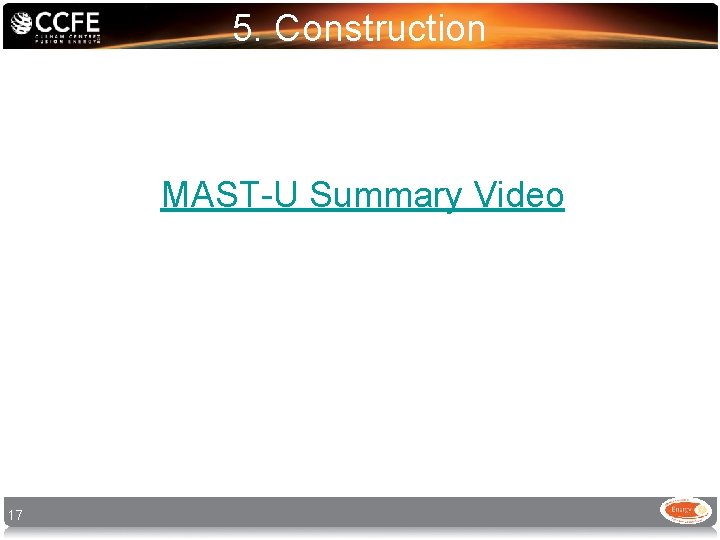 5. Construction MAST-U Summary Video 17 5. Construction MAST-U Summary Video 17