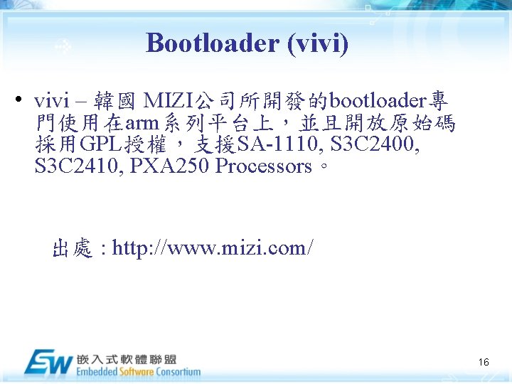 Bootloader (vivi) • vivi – 韓國 MIZI公司所開發的bootloader專 門使用在arm系列平台上，並且開放原始碼 採用GPL授權，支援SA-1110, S 3 C 2400, S