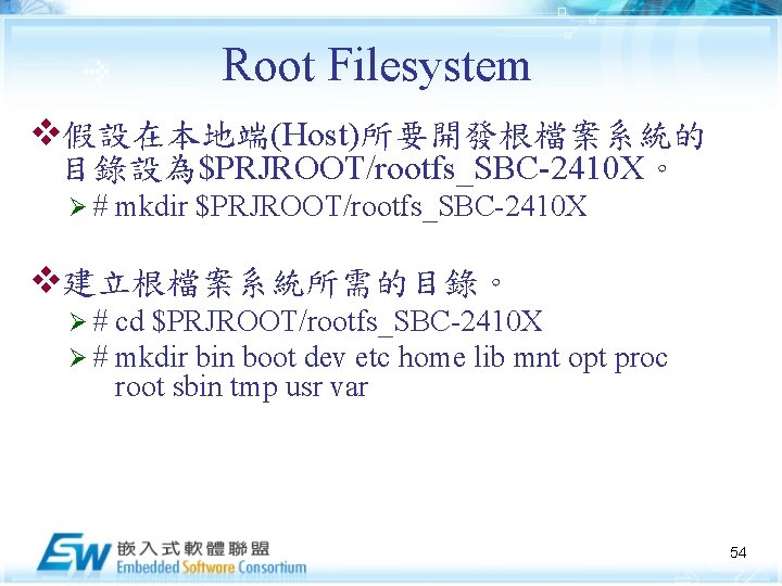 Root Filesystem v假設在本地端(Host)所要開發根檔案系統的 目錄設為$PRJROOT/rootfs_SBC-2410 X。 Ø# mkdir $PRJROOT/rootfs_SBC-2410 X v建立根檔案系統所需的目錄。 Ø# Ø# cd $PRJROOT/rootfs_SBC-2410
