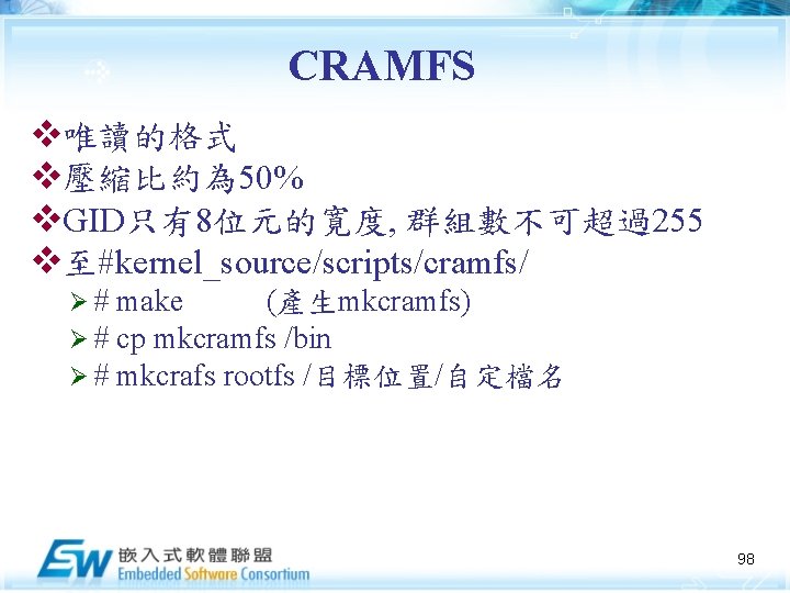 CRAMFS v唯讀的格式 v壓縮比約為 50% v. GID只有8位元的寛度, 群組數不可超過255 v至#kernel_source/scripts/cramfs/ Ø# Ø# Ø# make (產生mkcramfs) cp