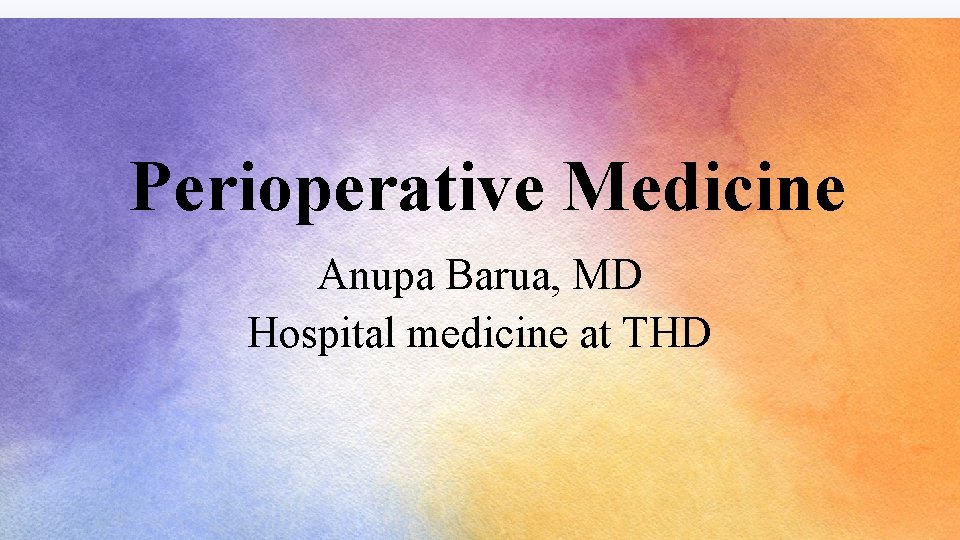 Perioperative Medicine Anupa Barua, MD Hospital medicine at THD 