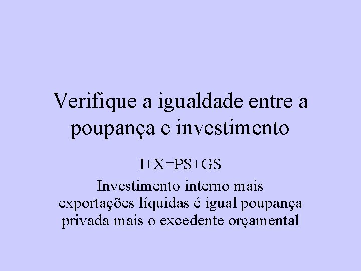 Verifique a igualdade entre a poupança e investimento I+X=PS+GS Investimento interno mais exportações líquidas