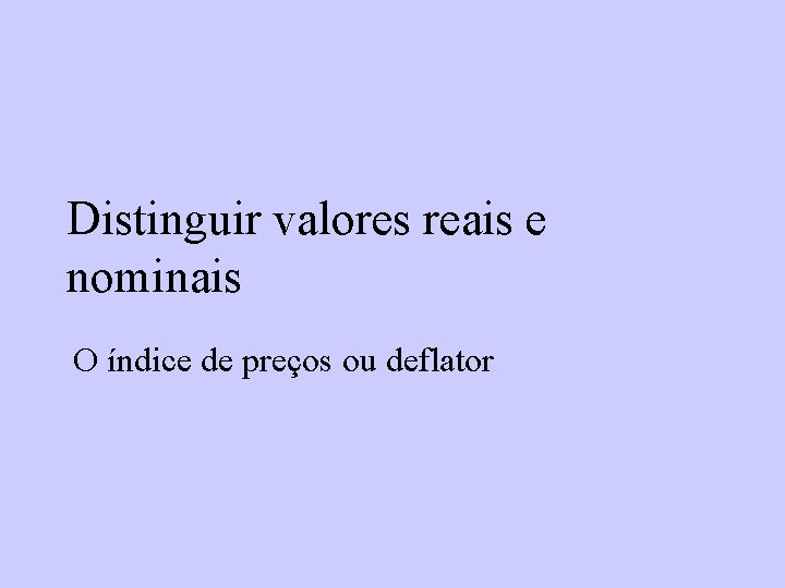 Distinguir valores reais e nominais O índice de preços ou deflator 