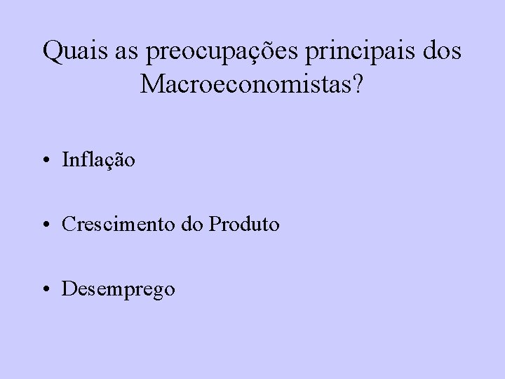 Quais as preocupações principais dos Macroeconomistas? • Inflação • Crescimento do Produto • Desemprego