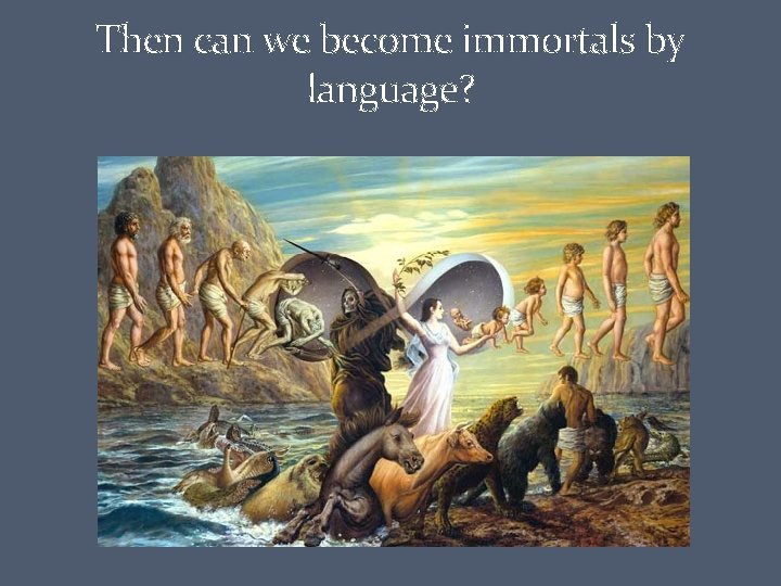 Then can we become immortals by language? 