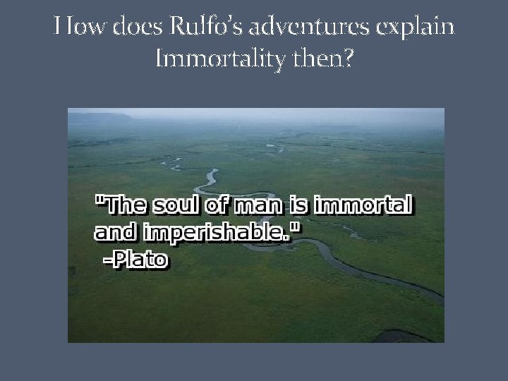 How does Rulfo’s adventures explain Immortality then? 