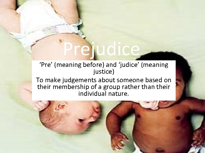 Prejudice ‘Pre’ (meaning before) and ‘judice’ (meaning justice) To make judgements about someone based