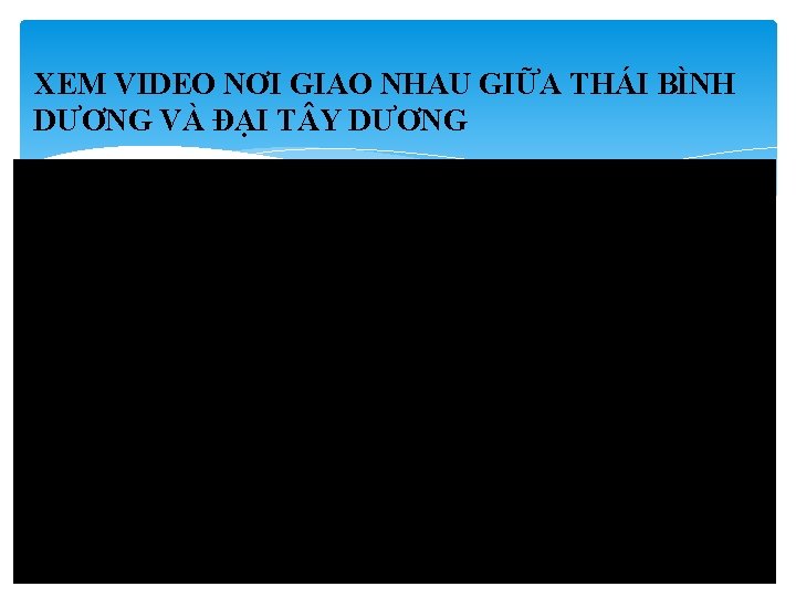 XEM VIDEO NƠI GIAO NHAU GIỮA THÁI BÌNH DƯƠNG VÀ ĐẠI T Y DƯƠNG