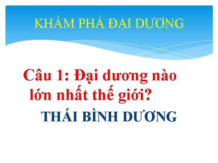 KHÁM PHÁ ĐẠI DƯƠNG Câu 1: Đại dương nào lớn nhất thế giới? THÁI