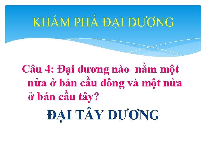 KHÁM PHÁ ĐẠI DƯƠNG Câu 4: Đại dương nào nằm một nửa ở bán