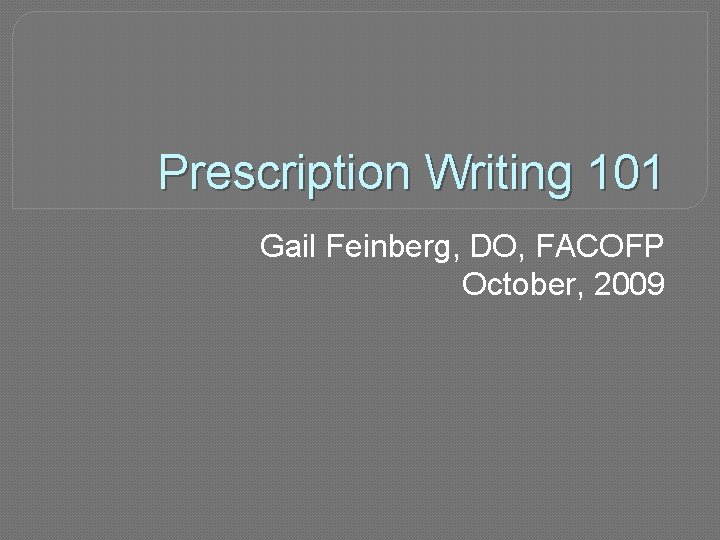 Prescription Writing 101 Gail Feinberg, DO, FACOFP October, 2009 