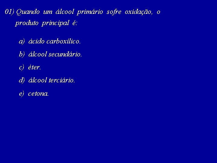 01) Quando um álcool primário sofre oxidação, o produto principal é: a) ácido carboxílico.