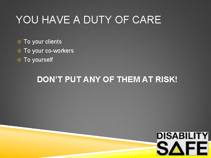 YOU HAVE A DUTY OF CARE To your clients To your co-workers To yourself