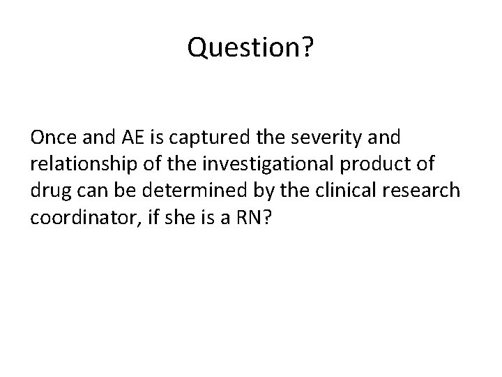 Question? Once and AE is captured the severity and relationship of the investigational product