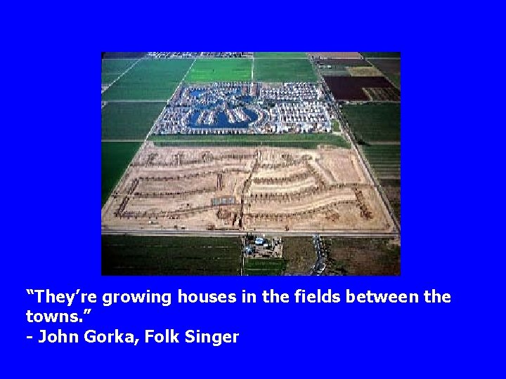 “They’re growing houses in the fields between the towns. ” - John Gorka, Folk “They’re growing houses in the fields between the towns. ” - John Gorka, Folk