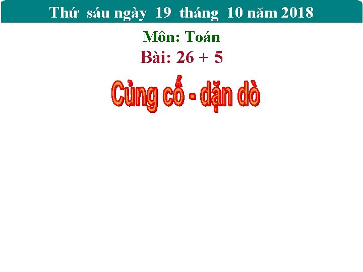 Thứ sáu ngày 19 tháng 10 năm 2018 Môn: Toán Bài: 26 + 5