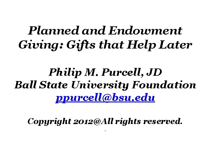 Planned and Endowment Giving: Gifts that Help Later Philip M. Purcell, JD Ball State