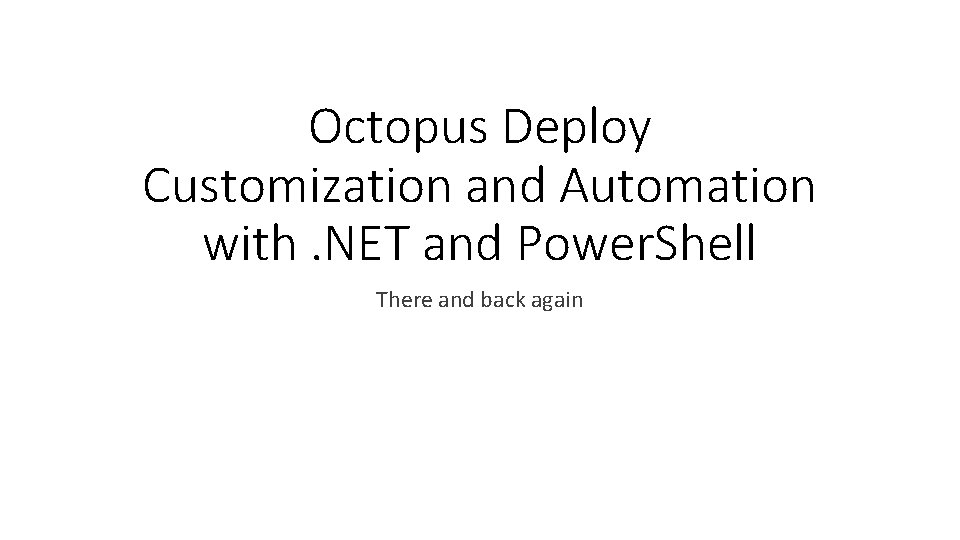 Octopus Deploy Customization and Automation with. NET and Power. Shell There and back again