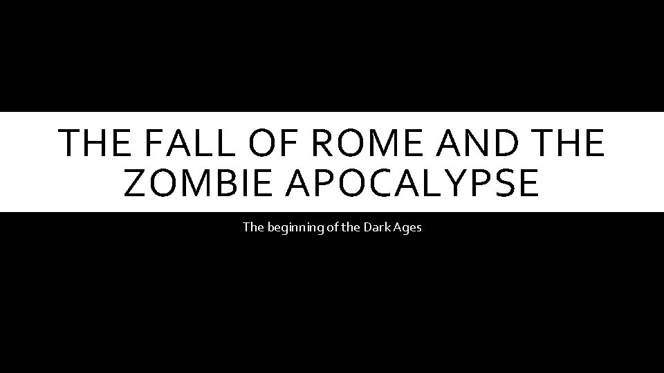 THE FALL OF ROME AND THE ZOMBIE APOCALYPSE The beginning of the Dark Ages