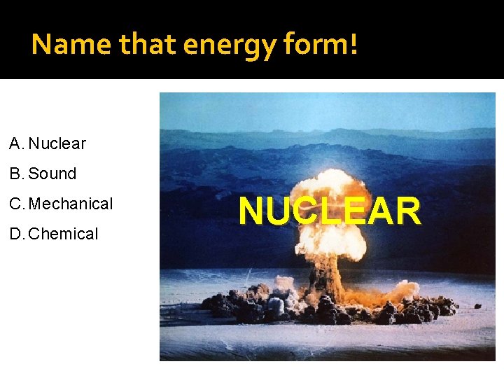Name that energy form! A. Nuclear B. Sound C. Mechanical D. Chemical NUCLEAR 