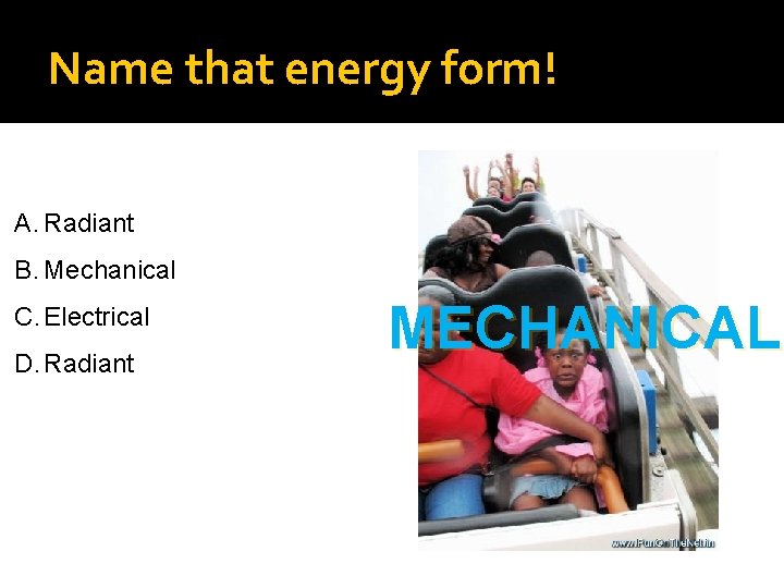 Name that energy form! A. Radiant B. Mechanical C. Electrical D. Radiant MECHANICAL 