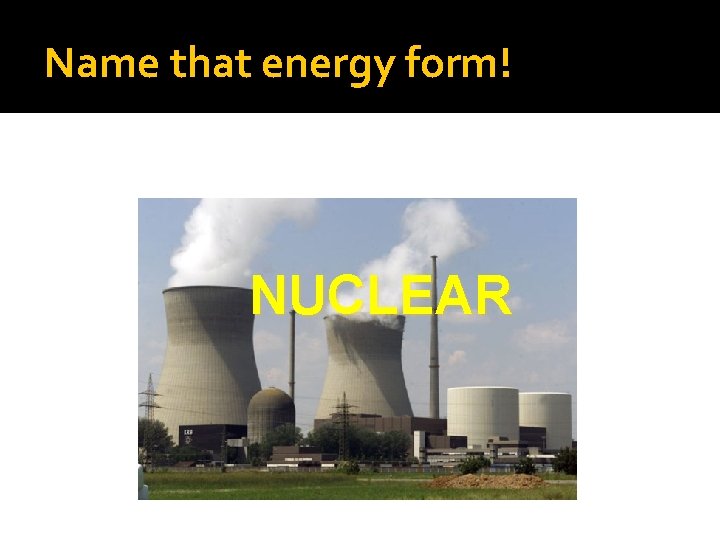 Name that energy form! NUCLEAR 