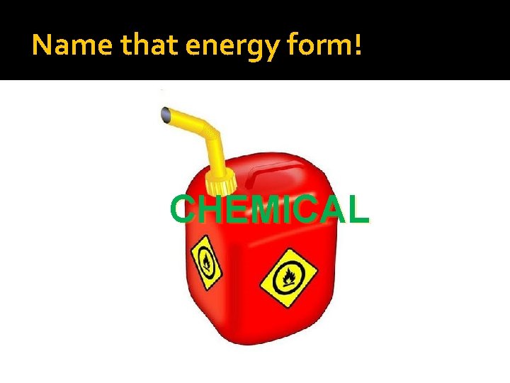 Name that energy form! CHEMICAL 