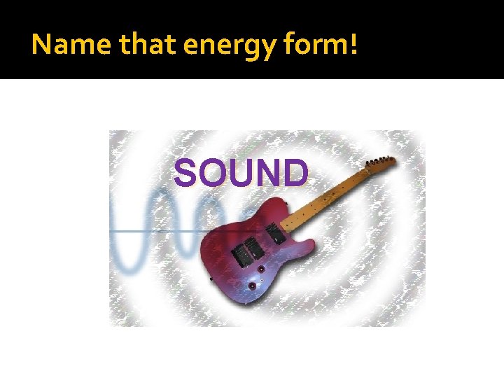 Name that energy form! SOUND 