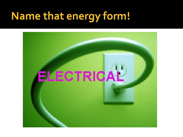 Name that energy form! ELECTRICAL 