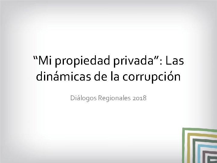 “Mi propiedad privada”: Las dinámicas de la corrupción Diálogos Regionales 2018 