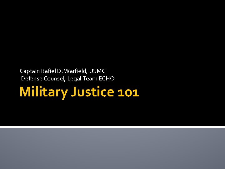 Captain Rafiel D. Warfield, USMC Defense Counsel, Legal Team ECHO Military Justice 101 