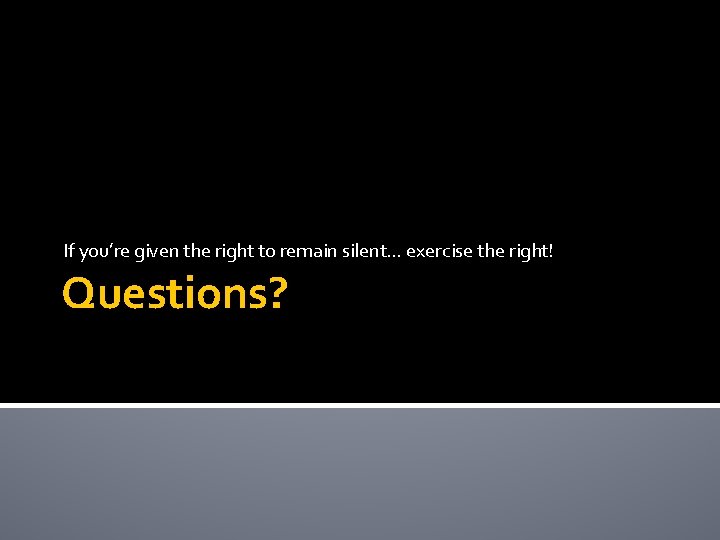 If you’re given the right to remain silent… exercise the right! Questions? 