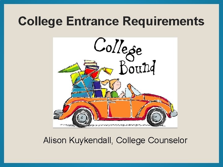 College Entrance Requirements Alison Kuykendall, College Counselor 