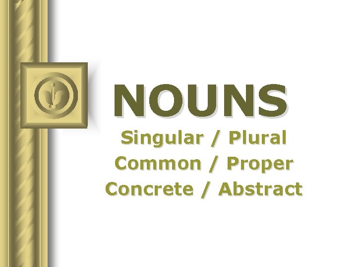 NOUNS Singular / Plural Common / Proper Concrete / Abstract 