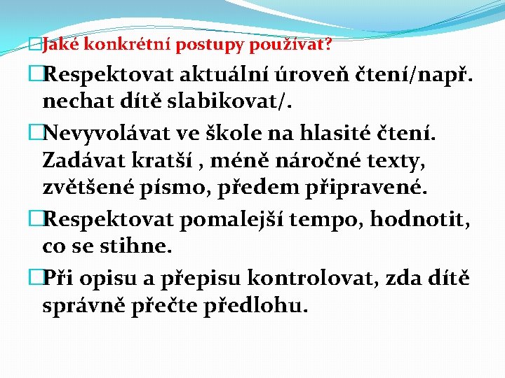 �Jaké konkrétní postupy používat? �Respektovat aktuální úroveň čtení/např. nechat dítě slabikovat/. �Nevyvolávat ve škole