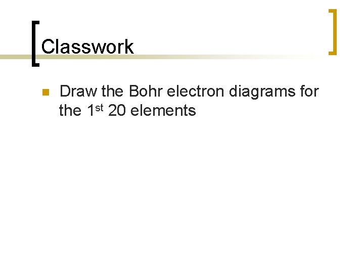 Classwork n Draw the Bohr electron diagrams for the 1 st 20 elements 