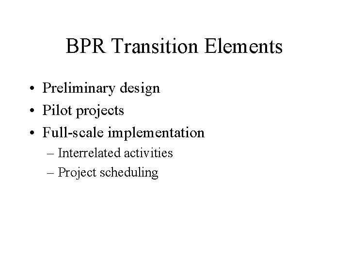 BPR Transition Elements • Preliminary design • Pilot projects • Full-scale implementation – Interrelated