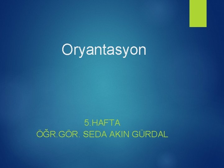 Oryantasyon 5. HAFTA ÖĞR. GÖR. SEDA AKIN GÜRDAL 