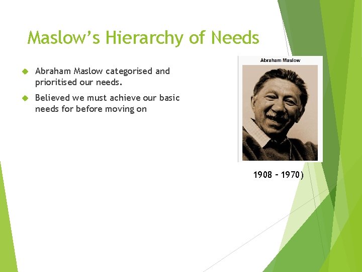 Maslow’s Hierarchy of Needs Abraham Maslow categorised and prioritised our needs. Believed we must