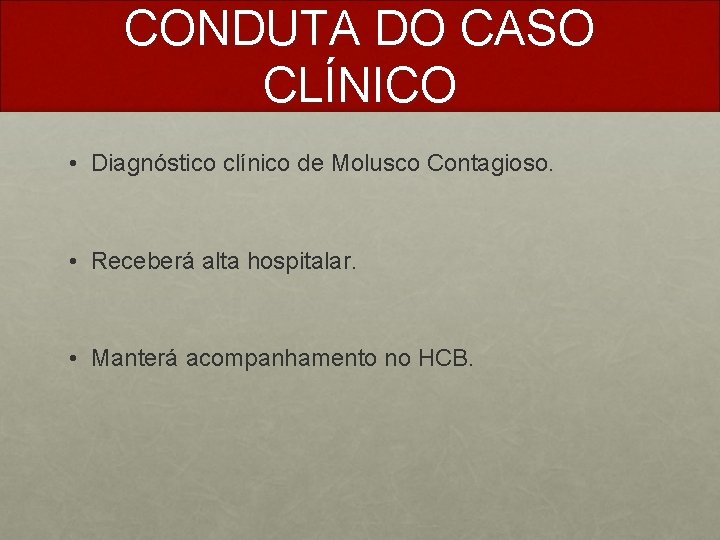 CONDUTA DO CASO CLÍNICO • Diagnóstico clínico de Molusco Contagioso. • Receberá alta hospitalar.