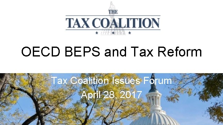 OECD BEPS and Tax Reform Tax Coalition Issues Forum April 28, 2017 