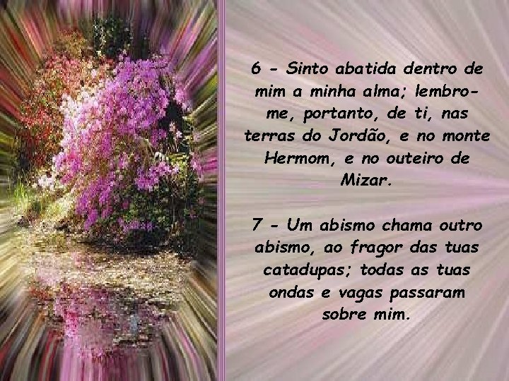 6 - Sinto abatida dentro de mim a minha alma; lembrome, portanto, de ti,