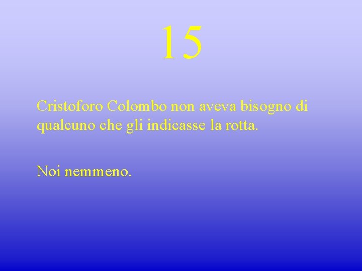 15 Cristoforo Colombo non aveva bisogno di qualcuno che gli indicasse la rotta. Noi