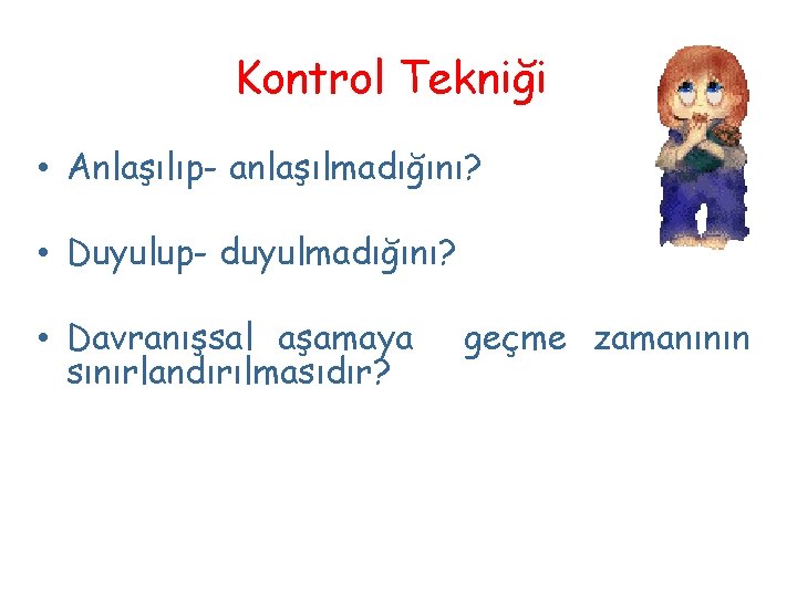 Kontrol Tekniği • Anlaşılıp- anlaşılmadığını? • Duyulup- duyulmadığını? • Davranışsal aşamaya sınırlandırılmasıdır? geçme zamanının