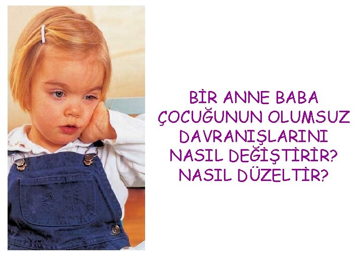 BİR ANNE BABA ÇOCUĞUNUN OLUMSUZ DAVRANIŞLARINI NASIL DEĞİŞTİRİR? NASIL DÜZELTİR? 