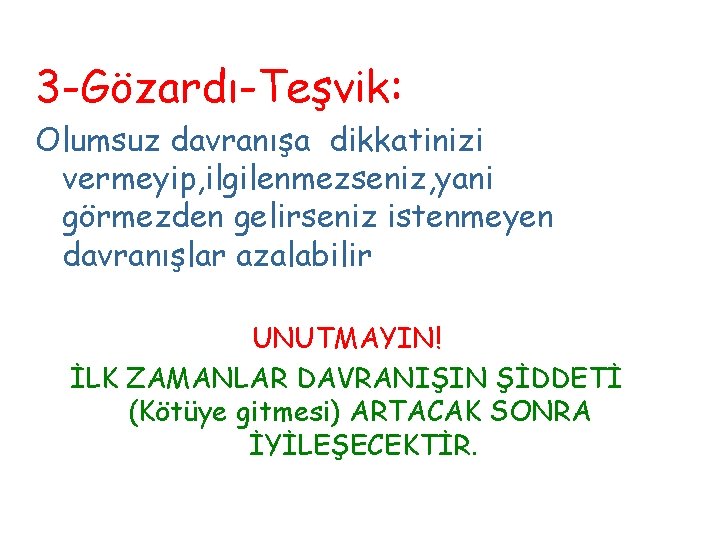 3 -Gözardı-Teşvik: Olumsuz davranışa dikkatinizi vermeyip, ilgilenmezseniz, yani görmezden gelirseniz istenmeyen davranışlar azalabilir UNUTMAYIN!