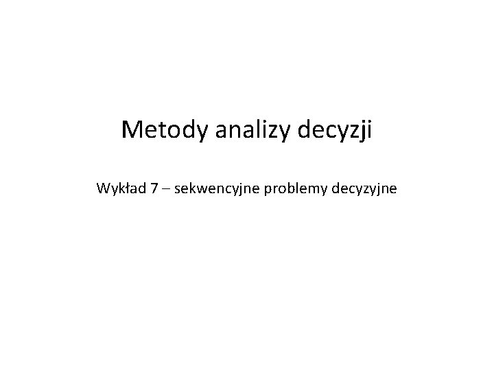 Metody analizy decyzji Wykład 7 – sekwencyjne problemy decyzyjne 