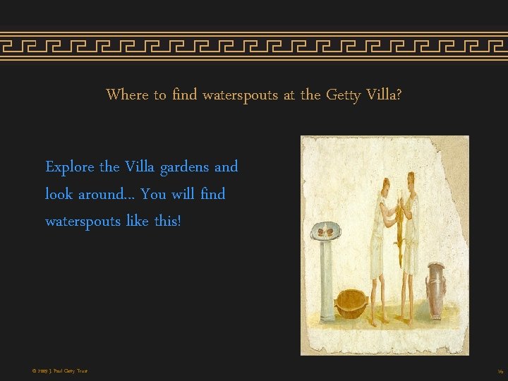 Where to find waterspouts at the Getty Villa? Explore the Villa gardens and look Where to find waterspouts at the Getty Villa? Explore the Villa gardens and look