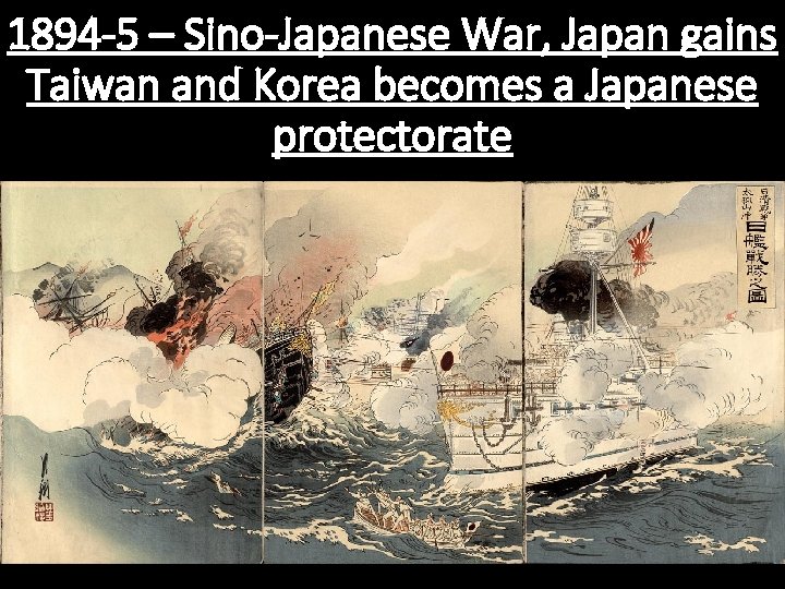 1894 -5 – Sino-Japanese War, Japan gains Taiwan and Korea becomes a Japanese protectorate