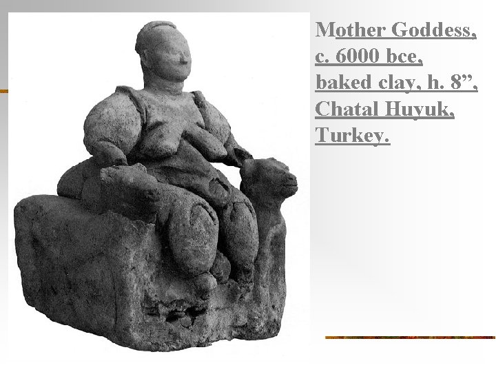 Mother Goddess, c. 6000 bce, baked clay, h. 8”, Chatal Huyuk, Turkey. 